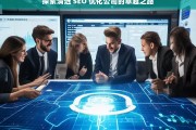 探索清远 SEO 优化公司的卓越之路，探索清远 SEO 优化公司的卓越之路，开启成功之旅