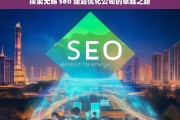 探索无锡 seo 建站优化公司的卓越之路，无锡 SEO 建站优化公司的卓越探索之路