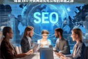 探索 SEO 外贸网站优化公司的卓越之路，探索 SEO 外贸网站优化公司的卓越发展路径