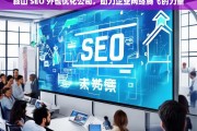 鞍山 SEO 外包优化公司，助力企业网络腾飞的力量，鞍山 SEO 外包优化公司，企业网络腾飞的助力者