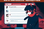 警惕 SEO 黑帽方法优化公司，风险与危害不可忽视，警惕 SEO 黑帽优化公司的风险与危害