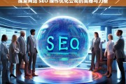 探索网站 SEO 操作优化公司的奥秘与力量，网站 SEO 操作优化公司的奥秘与力量探索