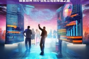 探索郑州 SEO 优化公司的卓越之路，郑州 SEO 优化公司的卓越探索之旅