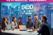 大庆 SEO 教程优化公司，引领数字营销新时代，大庆 SEO 教程优化公司开启数字营销新时代