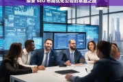 探索 SEO 布局优化公司的卓越之路，探索 SEO 布局优化公司的卓越发展路径