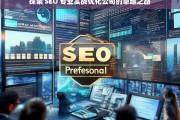 探索 SEO 专业实战优化公司的卓越之路，探索 SEO 专业实战优化公司的卓越发展路径