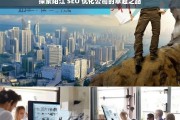 探索阳江 SEO 优化公司的卓越之路，阳江 SEO 优化公司的卓越探索之旅