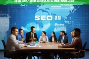 探索 SEO 企业培训优化公司的卓越之路，探索 SEO 企业培训优化公司的卓越发展路径