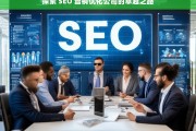 探索 SEO 营销优化公司的卓越之路，探索 SEO 营销优化公司的卓越发展路径