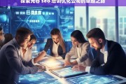 探索光谷 seo 培训优化公司的卓越之路，探索光谷 SEO 培训优化公司的卓越发展路径