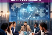 探索 SEO 上海优化公司的卓越之路，探索 SEO 上海优化公司的卓越之路