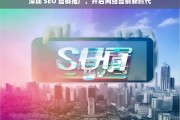 深圳 SEO 营销推广，开启网络营销新时代，深圳 SEO 营销推广，开启网络营销新时代之路