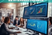 探索 SEO 技术培训优化公司的卓越之路，探索 SEO 技术培训优化公司的卓越发展路径