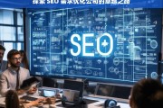 探索 SEO 需求优化公司的卓越之路，探索 SEO 需求优化公司的卓越发展路径