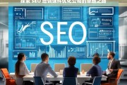 探索 SEO 培训课件优化公司的卓越之路，探索 SEO 培训课件优化公司的发展路径