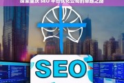 探索重庆 SEO 平台优化公司的卓越之路，重庆 SEO 平台优化公司的卓越探索之旅