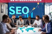 探索 SEO 排名优化公司的卓越之路，探索 SEO 排名优化公司的卓越之路，开启成功之门