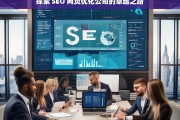 探索 SEO 网页优化公司的卓越之路，探索 SEO 网页优化公司的卓越发展路径