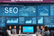 探索 SEO 网页设计优化公司的卓越之路，探索 SEO 网页设计优化公司的卓越发展路径