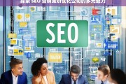 探索 SEO 营销策划优化公司的多元魅力，探索 SEO 营销策划优化公司的魅力所在