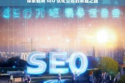 探索鹤岗 SEO 优化公司的卓越之路，鹤岗 SEO 优化公司的卓越探索之旅