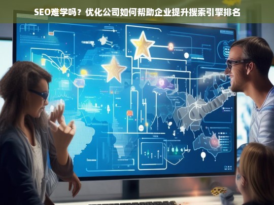 SEO难学吗？优化公司如何帮助企业提升搜索引擎排名