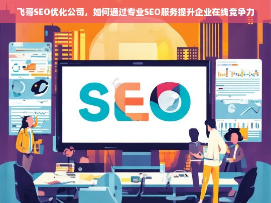 飞哥SEO优化公司，如何通过专业SEO服务提升企业在线竞争力