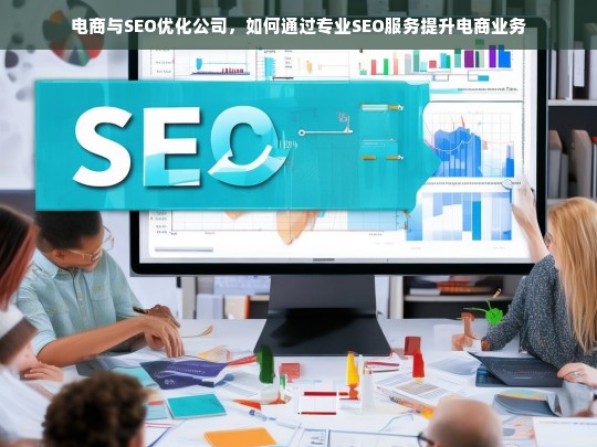 电商与SEO优化公司，如何通过专业SEO服务提升电商业务