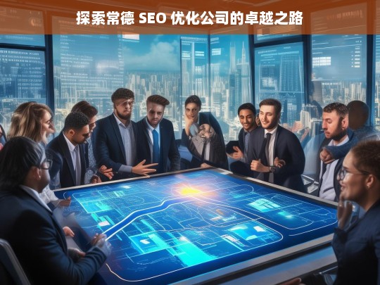 探索常德 SEO 优化公司的卓越之路