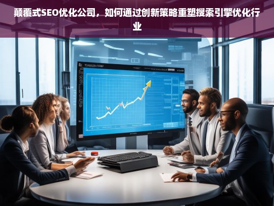 颠覆式SEO优化公司，如何通过创新策略重塑搜索引擎优化行业