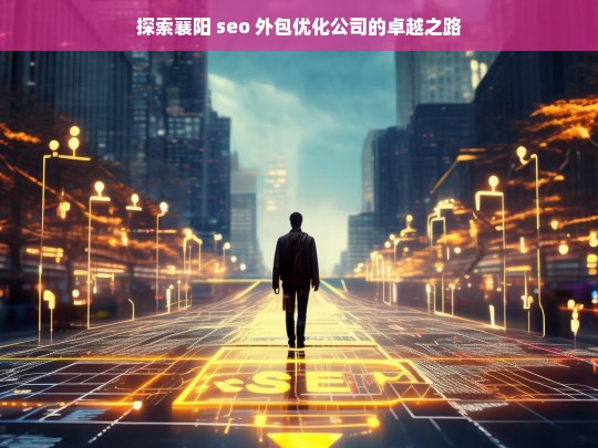 探索襄阳 seo 外包优化公司的卓越之路