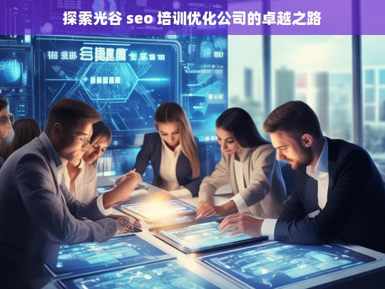 探索光谷 seo 培训优化公司的卓越之路