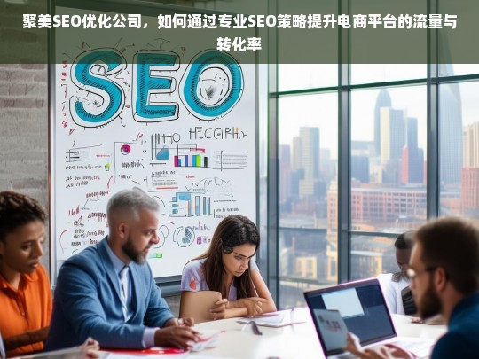 聚美SEO优化公司，如何通过专业SEO策略提升电商平台的流量与转化率