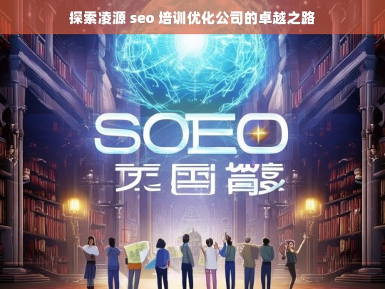 探索凌源 seo 培训优化公司的卓越之路