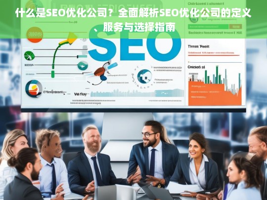 什么是SEO优化公司？全面解析SEO优化公司的定义、服务与选择指南