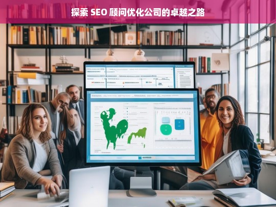 探索 SEO 顾问优化公司的卓越之路