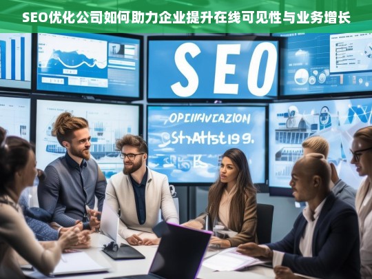 SEO优化公司如何助力企业提升在线可见性与业务增长