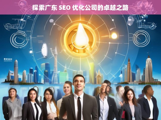 探索广东 SEO 优化公司的卓越之路