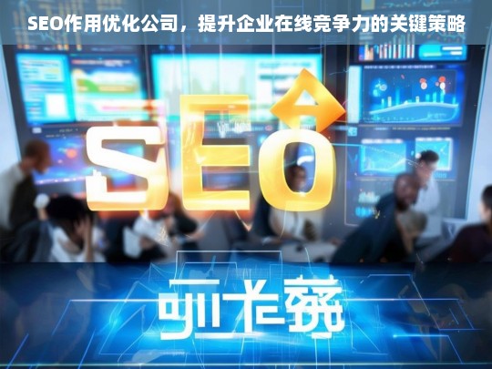 SEO作用优化公司，提升企业在线竞争力的关键策略