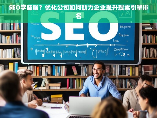 SEO学些啥？优化公司如何助力企业提升搜索引擎排名