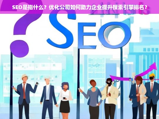 SEO是指什么？优化公司如何助力企业提升搜索引擎排名？