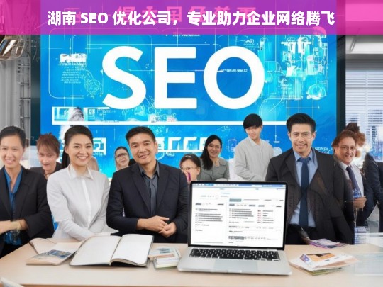 湖南 SEO 优化公司，专业助力企业网络腾飞