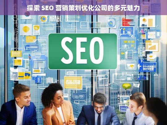 探索 SEO 营销策划优化公司的多元魅力