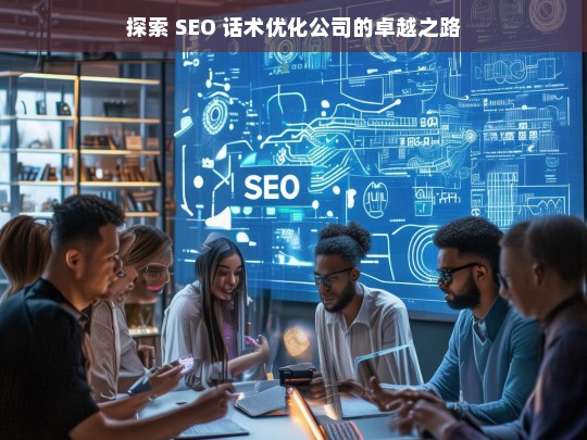 探索 SEO 话术优化公司的卓越之路