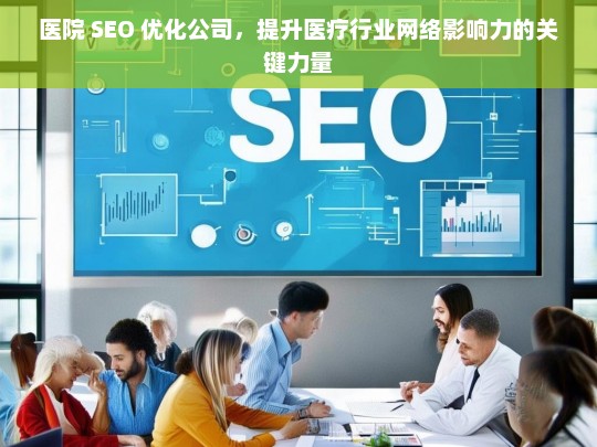 医院 SEO 优化公司，提升医疗行业网络影响力的关键力量