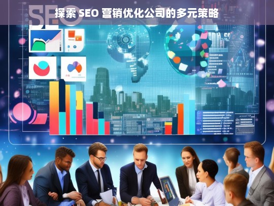 探索 SEO 营销优化公司的多元策略