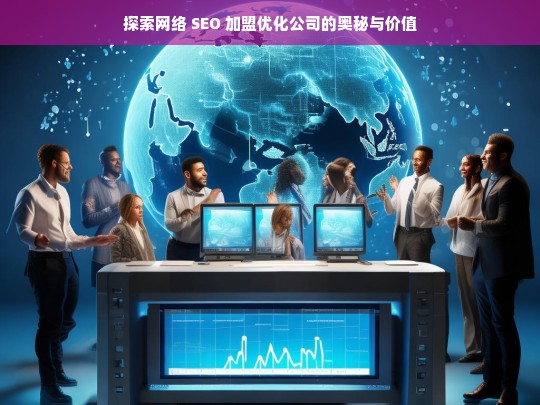 探索网络 SEO 加盟优化公司的奥秘与价值