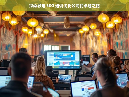 探索敦煌 SEO 培训优化公司的卓越之路