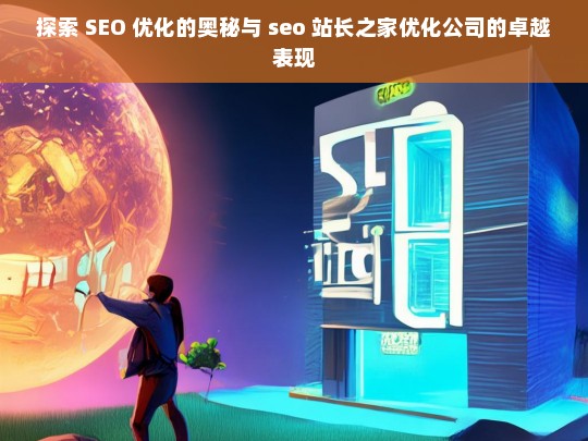 探索 SEO 优化的奥秘与 seo 站长之家优化公司的卓越表现