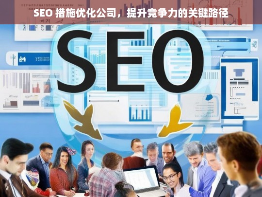 SEO 措施优化公司，提升竞争力的关键路径